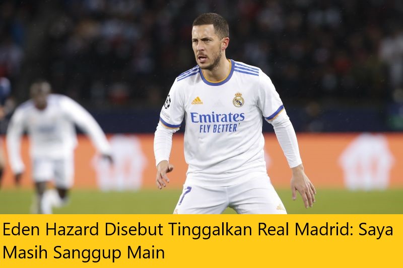 Eden Hazard Disebut Tinggalkan Real Madrid: Saya Masih Sanggup Main