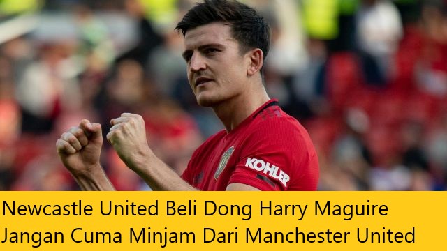 Newcastle United Beli Dong Harry Maguire Jangan Cuma Minjam Dari Manchester United