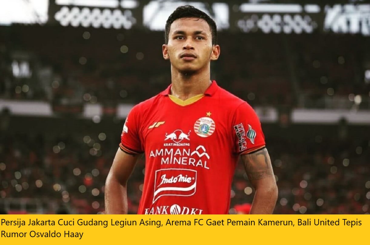 Persija Jakarta Cuci Gudang Legiun Asing, Arema FC Gaet Pemain Kamerun, Bali United Tepis Rumor Osvaldo Haay