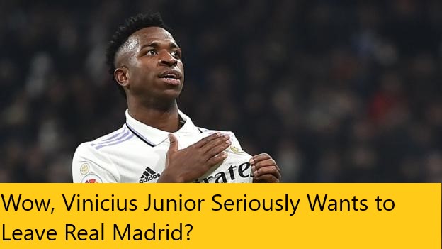 Wow, Vinicius Junior Seriously Wants to Leave Real Madrid?